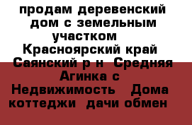 продам деревенский дом с земельным участком. - Красноярский край, Саянский р-н, Средняя Агинка с. Недвижимость » Дома, коттеджи, дачи обмен   